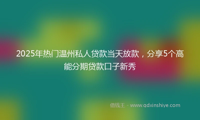 2025年热门温州私人贷款当天放款，分享5个高能分期贷款口子新秀