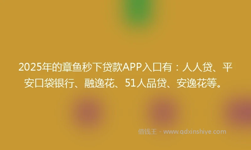 2025年的章鱼秒下贷款APP入口有：人人贷、平安口袋银行、融逸花、51人品贷、安逸花等。