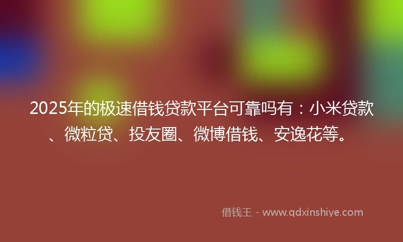 2025年的极速借钱贷款平台可靠吗有：小米贷款、微粒贷、投友圈、微博借钱、安逸花等。