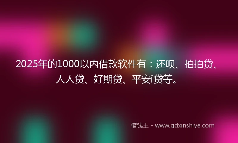 2025年的1000以内借款软件有：还呗、拍拍贷、人人贷、好期贷、平安i贷等。