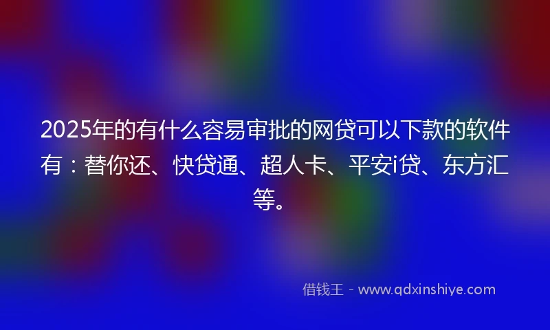 2025年的有什么容易审批的网贷可以下款的软件有：替你还、快贷通、超人卡、平安i贷、东方汇等。