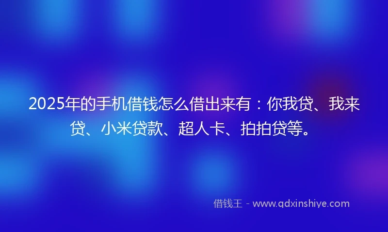 2025年的手机借钱怎么借出来有：你我贷、我来贷、小米贷款、超人卡、拍拍贷等。