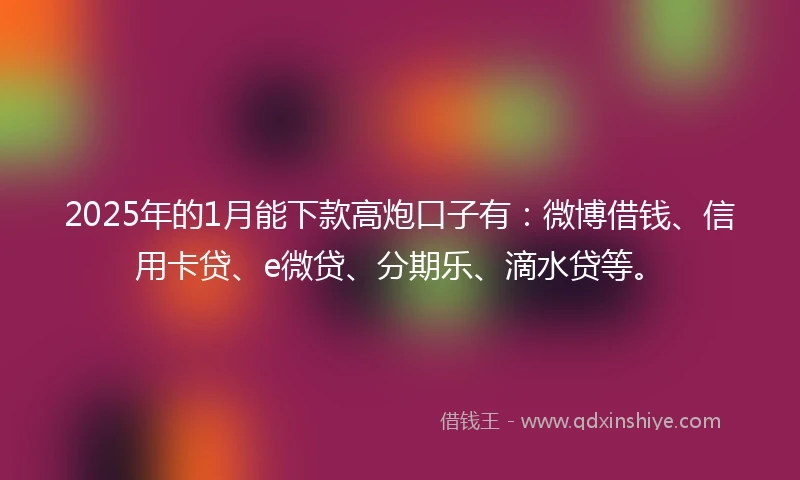 2025年的1月能下款高炮口子有：微博借钱、信用卡贷、e微贷、分期乐、滴水贷等。