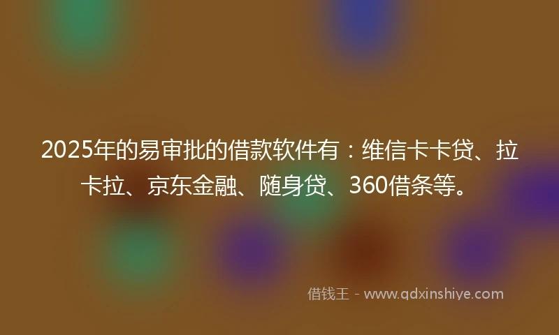2025年的易审批的借款软件有：维信卡卡贷、拉卡拉、京东金融、随身贷、360借条等。