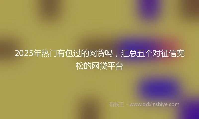 2025年热门有包过的网贷吗，汇总五个对征信宽松的网贷平台