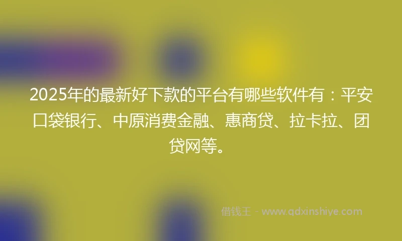 2025年的最新好下款的平台有哪些软件有：平安口袋银行、中原消费金融、惠商贷、拉卡拉、团贷网等。