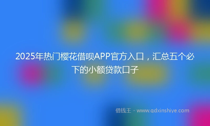 2025年热门樱花借呗APP官方入口，汇总五个必下的小额贷款口子