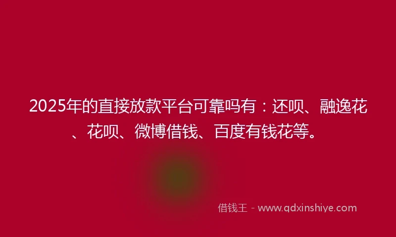 2025年的直接放款平台可靠吗有：还呗、融逸花、花呗、微博借钱、百度有钱花等。