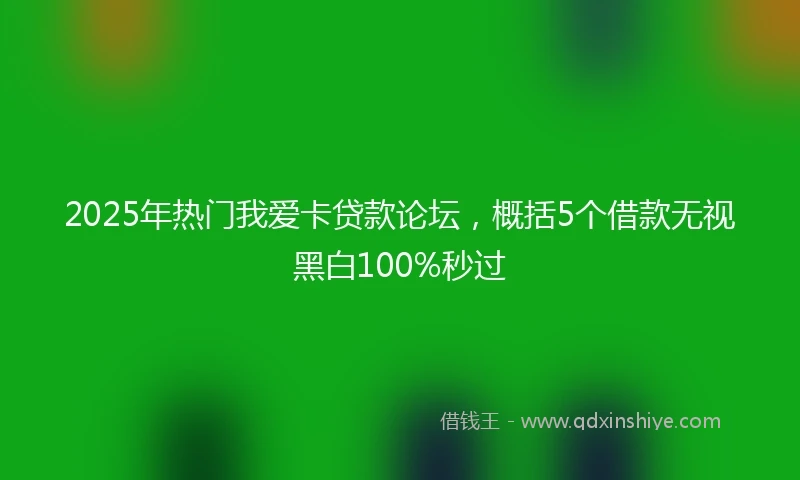 2025年热门我爱卡贷款论坛，概括5个借款无视黑白100%秒过