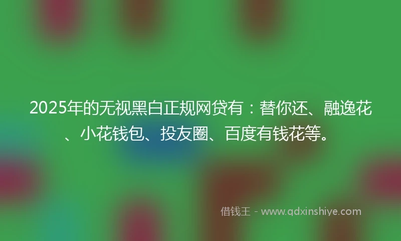 2025年的无视黑白正规网贷有：替你还、融逸花、小花钱包、投友圈、百度有钱花等。