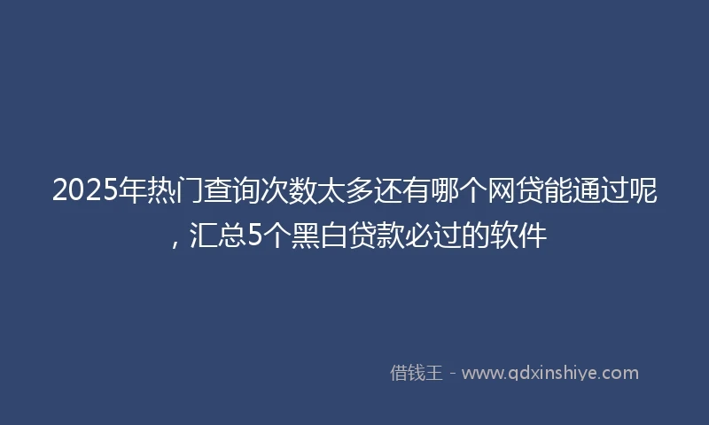 2025年热门查询次数太多还有哪个网贷能通过呢，汇总5个黑白贷款必过的软件