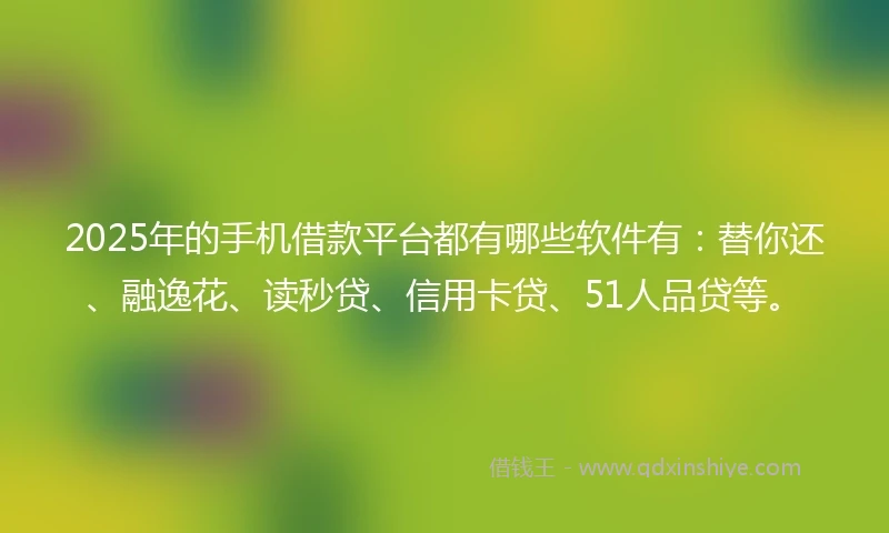 2025年的手机借款平台都有哪些软件有：替你还、融逸花、读秒贷、信用卡贷、51人品贷等。