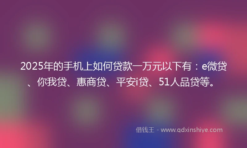 2025年的手机上如何贷款一万元以下有：e微贷、你我贷、惠商贷、平安i贷、51人品贷等。