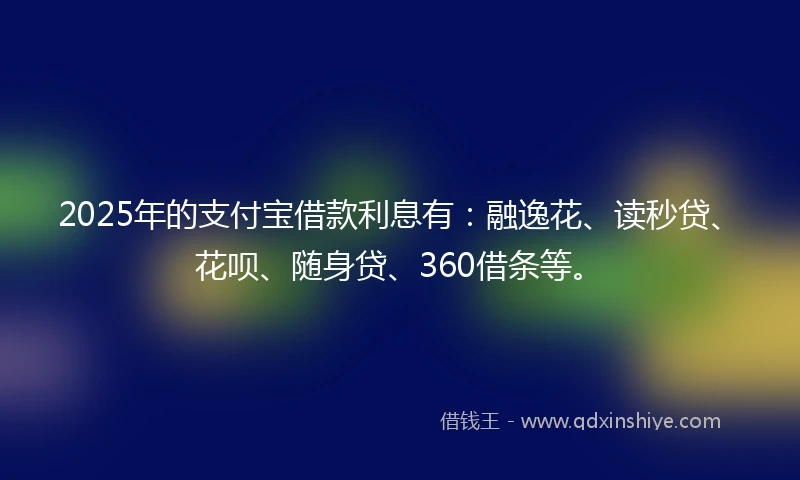 2025年的支付宝借款利息有：融逸花、读秒贷、花呗、随身贷、360借条等。