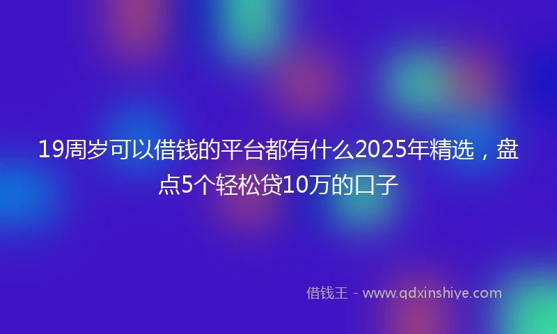 19周岁可以借钱的平台都有什么2025年精选，盘点5个轻松贷10万的口子