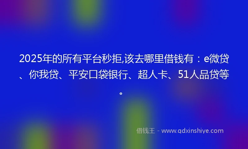 2025年的所有平台秒拒,该去哪里借钱有：e微贷、你我贷、平安口袋银行、超人卡、51人品贷等。