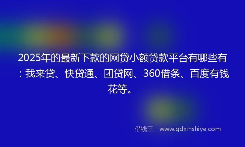 2025年的最新下款的网贷小额贷款平台有哪些有：我来贷、快贷通、团贷网、360借条、百度有钱花等。