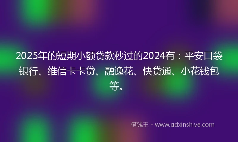 2025年的短期小额贷款秒过的2024有:平安口袋银行、维信卡卡贷、融逸花、快贷通、小花钱包等。