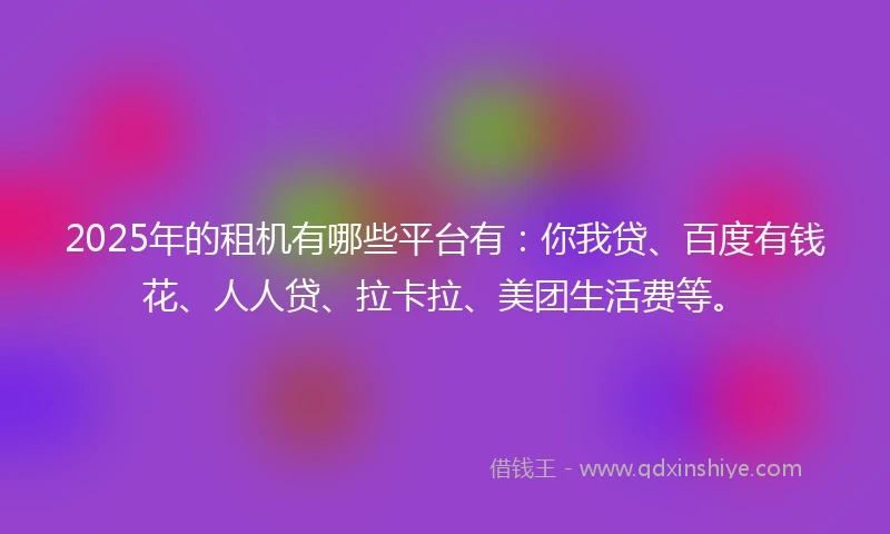 2025年的租机有哪些平台有：你我贷、百度有钱花、人人贷、拉卡拉、美团生活费等。