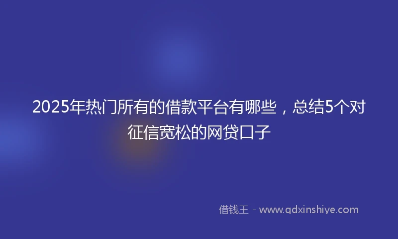2025年热门所有的借款平台有哪些，总结5个对征信宽松的网贷口子