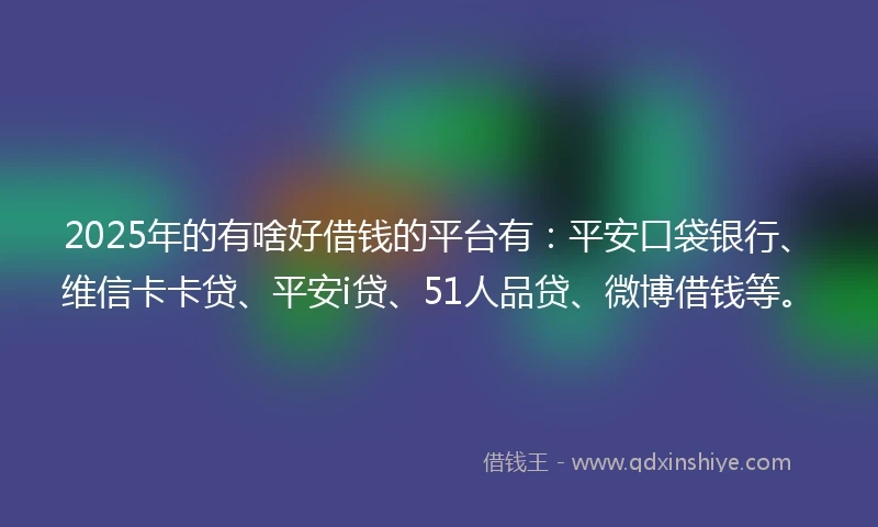 2025年的有啥好借钱的平台有：平安口袋银行、维信卡卡贷、平安i贷、51人品贷、微博借钱等。
