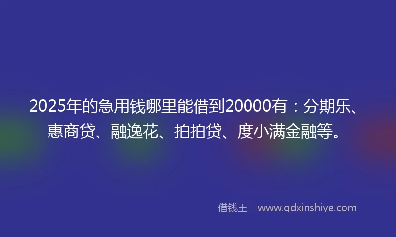 2025年的急用钱哪里能借到20000有：分期乐、惠商贷、融逸花、拍拍贷、度小满金融等。
