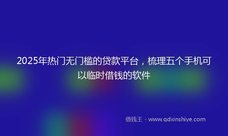 2025年热门无门槛的贷款平台，梳理五个手机可以临时借钱的软件