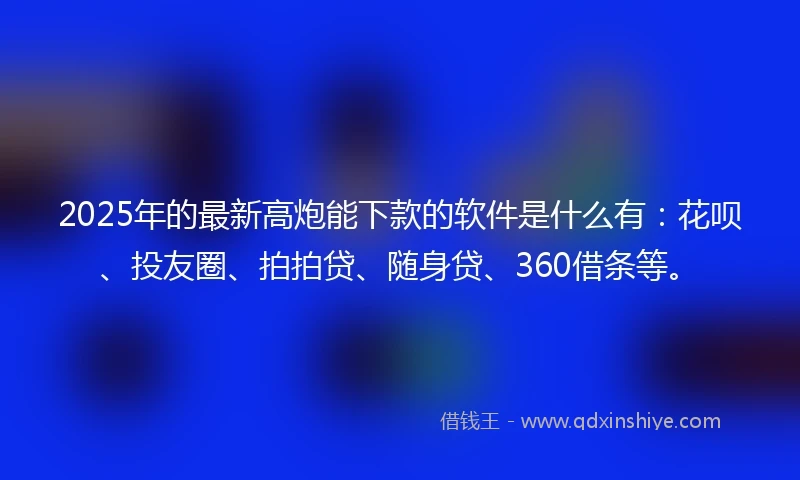 2025年的最新高炮能下款的软件是什么有：花呗、投友圈、拍拍贷、随身贷、360借条等。