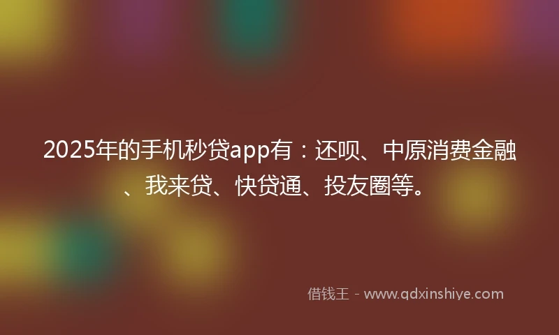 2025年的手机秒贷app有：还呗、中原消费金融、我来贷、快贷通、投友圈等。