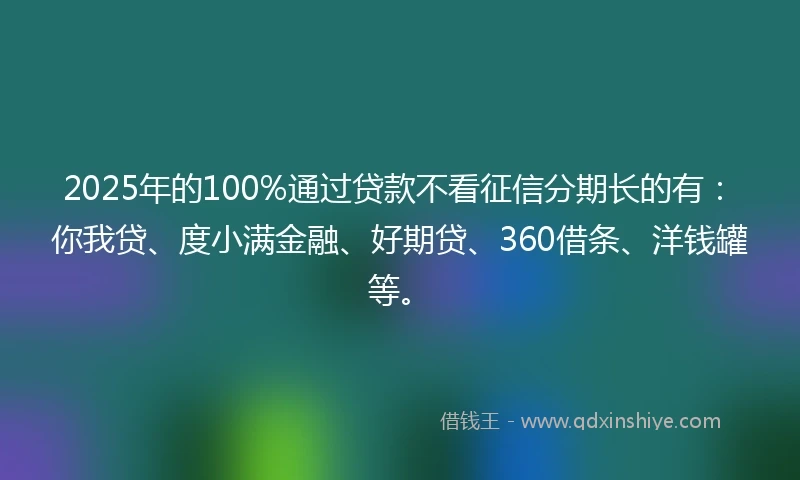 2025年的100%通过贷款不看征信分期长的有：你我贷、度小满金融、好期贷、360借条、洋钱罐等。