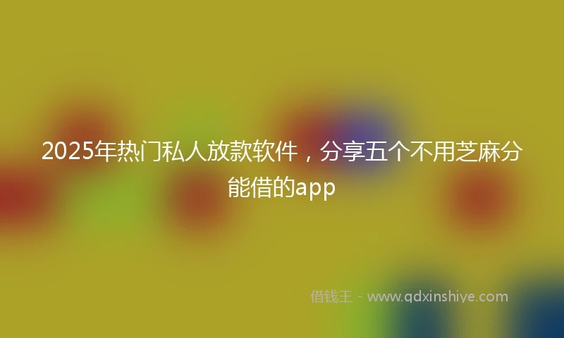 2025年热门私人放款软件,分享五个不用芝麻分能借的app
