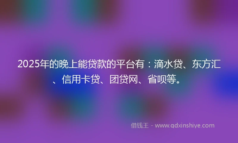 2025年的晚上能贷款的平台有：滴水贷、东方汇、信用卡贷、团贷网、省呗等。