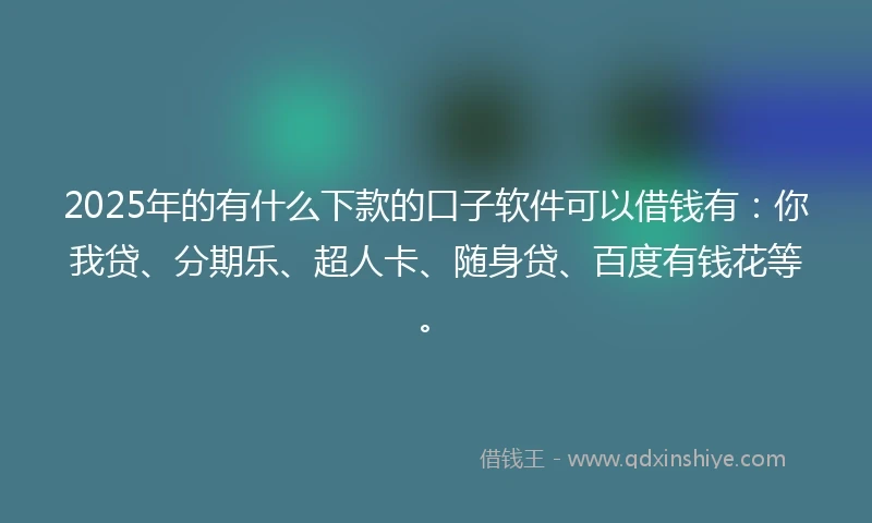 2025年的有什么下款的口子软件可以借钱有：你我贷、分期乐、超人卡、随身贷、百度有钱花等。