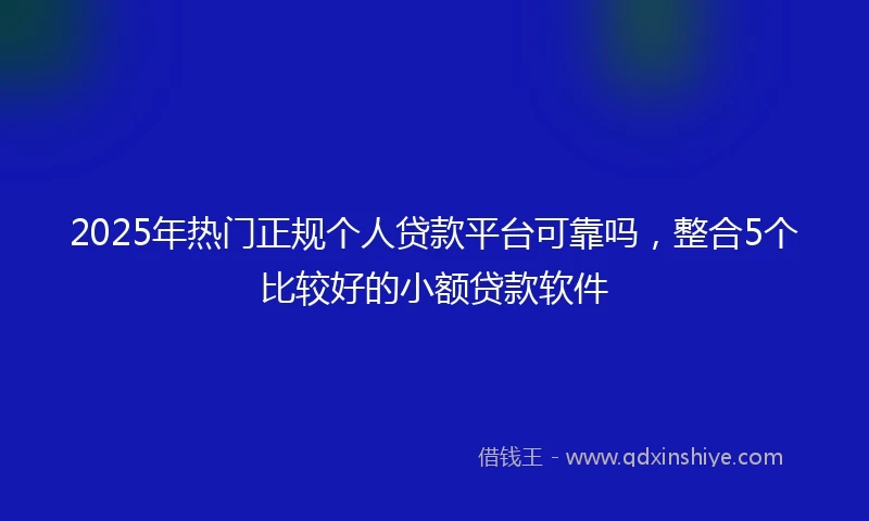 2025年热门正规个人贷款平台可靠吗，整合5个比较好的小额贷款软件