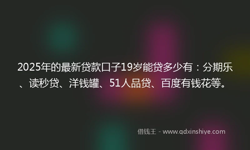 2025年的最新贷款口子19岁能贷多少有：分期乐、读秒贷、洋钱罐、51人品贷、百度有钱花等。