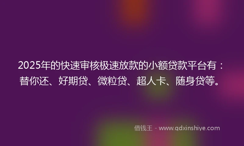 2025年的快速审核极速放款的小额贷款平台有：替你还、好期贷、微粒贷、超人卡、随身贷等。