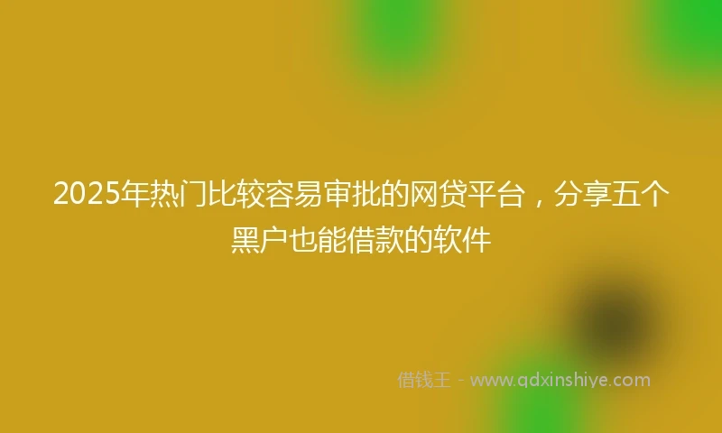 2025年热门比较容易审批的网贷平台，分享五个黑户也能借款的软件