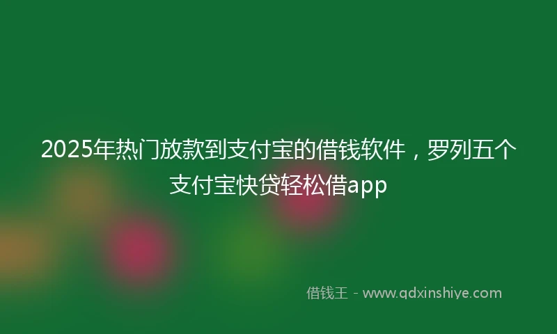 2025年热门放款到支付宝的借钱软件，罗列五个支付宝快贷轻松借app
