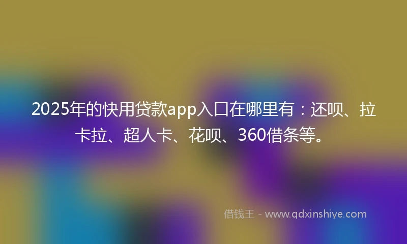 2025年的快用贷款app入口在哪里有：还呗、拉卡拉、超人卡、花呗、360借条等。