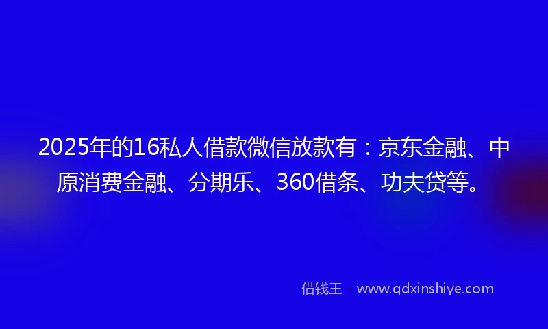 2025年的16私人借款微信放款有:京东金融、中原消费金融、分期乐、360借条、功夫贷等。
