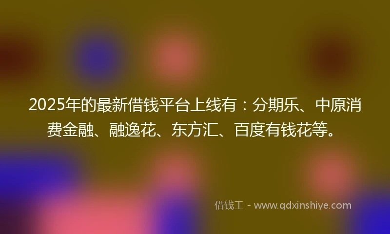 2025年的最新借钱平台上线有：分期乐、中原消费金融、融逸花、东方汇、百度有钱花等。