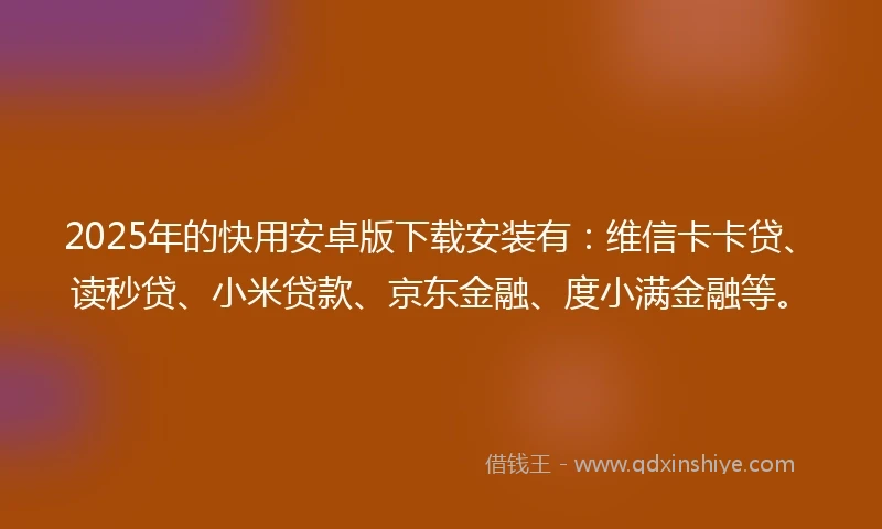 2025年的快用安卓版下载安装有：维信卡卡贷、读秒贷、小米贷款、京东金融、度小满金融等。