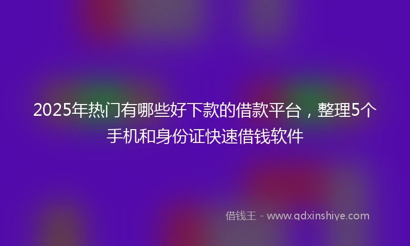 2025年热门有哪些好下款的借款平台，整理5个手机和身份证快速借钱软件
