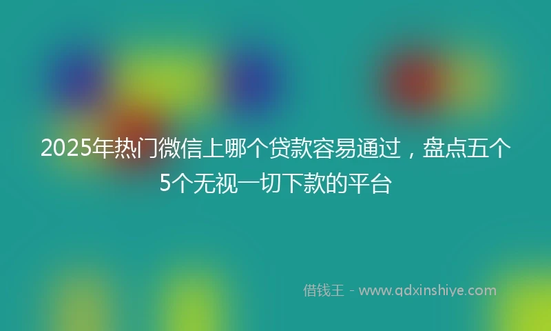2025年热门微信上哪个贷款容易通过，盘点五个5个无视一切下款的平台