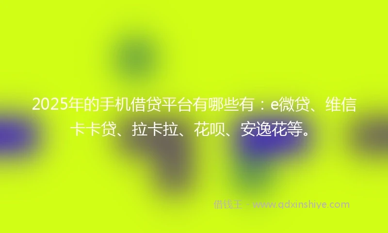 2025年的手机借贷平台有哪些有：e微贷、维信卡卡贷、拉卡拉、花呗、安逸花等。