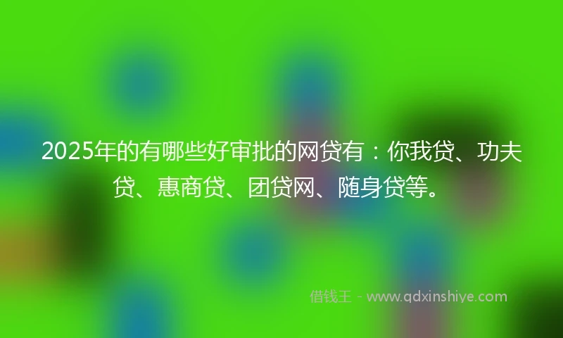 2025年的有哪些好审批的网贷有：你我贷、功夫贷、惠商贷、团贷网、随身贷等。