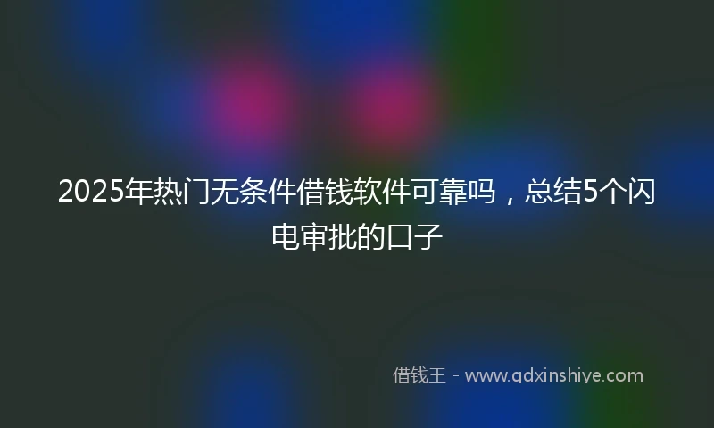 2025年热门无条件借钱软件可靠吗，总结5个闪电审批的口子
