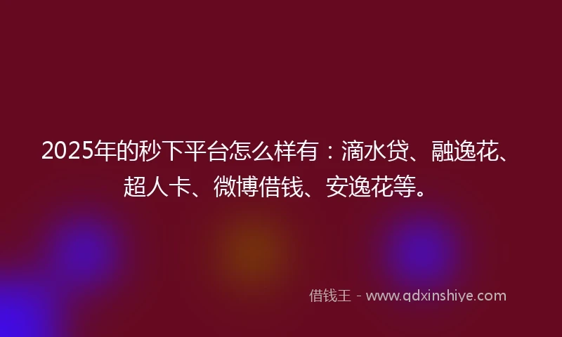 2025年的秒下平台怎么样有:滴水贷、融逸花、超人卡、微博借钱、安逸花等。