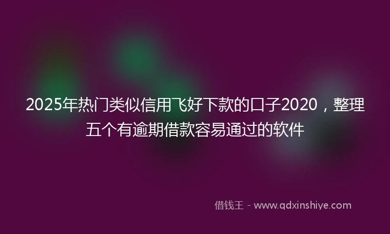 2025年热门类似信用飞好下款的口子2020，整理五个有逾期借款容易通过的软件