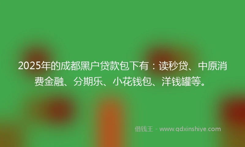 2025年的成都黑户贷款包下有：读秒贷、中原消费金融、分期乐、小花钱包、洋钱罐等。
